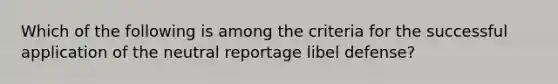 Which of the following is among the criteria for the successful application of the neutral reportage libel defense?