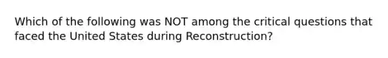 Which of the following was NOT among the critical questions that faced the United States during Reconstruction?