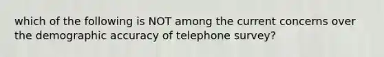 which of the following is NOT among the current concerns over the demographic accuracy of telephone survey?