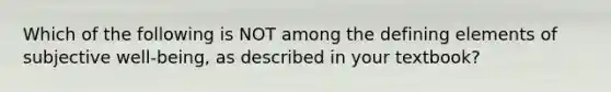 Which of the following is NOT among the defining elements of subjective well-being, as described in your textbook?