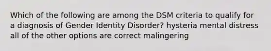 Which of the following are among the DSM criteria to qualify for a diagnosis of <a href='https://www.questionai.com/knowledge/kyhXSBYVgx-gender-identity' class='anchor-knowledge'>gender identity</a> Disorder? hysteria mental distress all of the other options are correct malingering