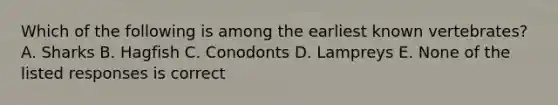 Which of the following is among the earliest known vertebrates? A. Sharks B. Hagfish C. Conodonts D. Lampreys E. None of the listed responses is correct