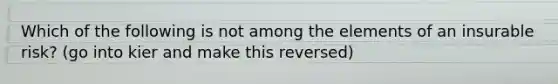 Which of the following is not among the elements of an insurable risk? (go into kier and make this reversed)