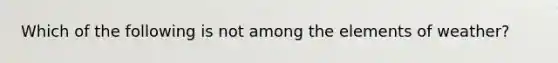 Which of the following is not among the elements of weather?