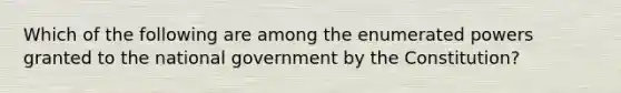 Which of the following are among the enumerated powers granted to the national government by the Constitution?