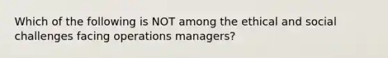 Which of the following is NOT among the ethical and social challenges facing operations managers?