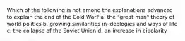 Which of the following is not among the explanations advanced to explain the end of the Cold War? a. the "great man" theory of world politics b. growing similarities in ideologies and ways of life c. the collapse of the Soviet Union d. an increase in bipolarity