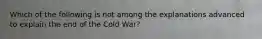 Which of the following is not among the explanations advanced to explain the end of the Cold War?