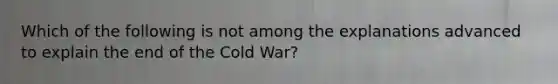 Which of the following is not among the explanations advanced to explain the end of the Cold War?