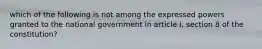 which of the following is not among the expressed powers granted to the national government in article I, section 8 of the constitution?