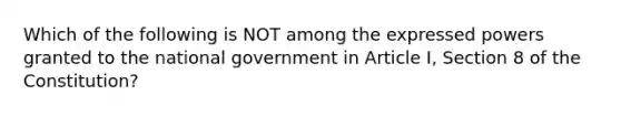 Which of the following is NOT among the expressed powers granted to the national government in Article I, Section 8 of the Constitution?