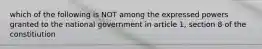 which of the following is NOT among the expressed powers granted to the national government in article 1, section 8 of the constitiution