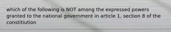 which of the following is NOT among the expressed powers granted to the national government in article 1, section 8 of the constitiution