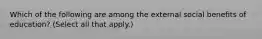 Which of the following are among the external social benefits of education? (Select all that apply.)