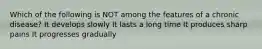 Which of the following is NOT among the features of a chronic disease? It develops slowly It lasts a long time It produces sharp pains It progresses gradually