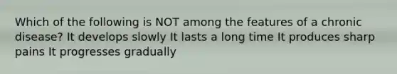 Which of the following is NOT among the features of a chronic disease? It develops slowly It lasts a long time It produces sharp pains It progresses gradually
