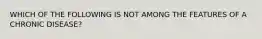 WHICH OF THE FOLLOWING IS NOT AMONG THE FEATURES OF A CHRONIC DISEASE?