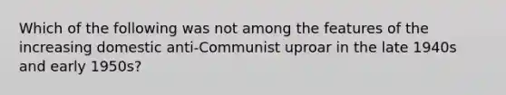 Which of the following was not among the features of the increasing domestic anti-Communist uproar in the late 1940s and early 1950s?