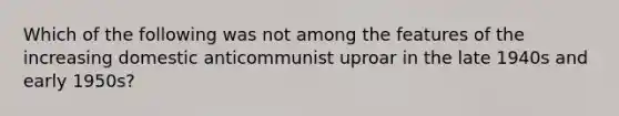 Which of the following was not among the features of the increasing domestic anticommunist uproar in the late 1940s and early 1950s?