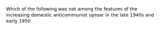 Which of the following was not among the features of the increasing domestic anticommunist uproar in the late 1940s and early 1950