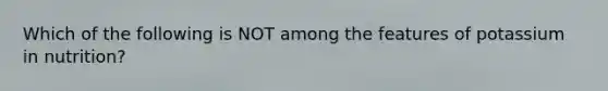 Which of the following is NOT among the features of potassium in nutrition?