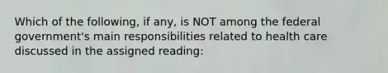 Which of the following, if any, is NOT among the federal government's main responsibilities related to health care discussed in the assigned reading: