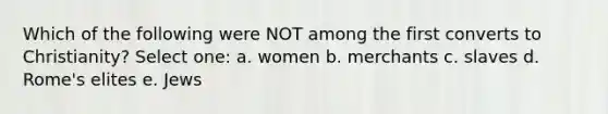 Which of the following were NOT among the first converts to Christianity? Select one: a. women b. merchants c. slaves d. Rome's elites e. Jews