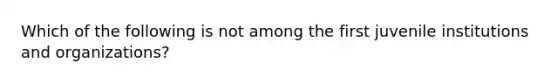 Which of the following is not among the first juvenile institutions and organizations?