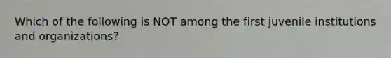 Which of the following is NOT among the first juvenile institutions and organizations?