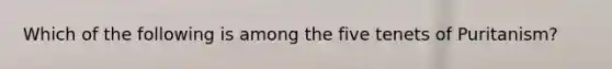 Which of the following is among the five tenets of Puritanism?