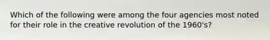 Which of the following were among the four agencies most noted for their role in the creative revolution of the 1960's?