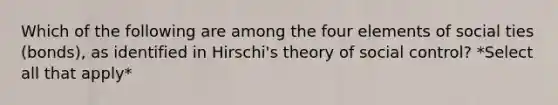 Which of the following are among the four elements of social ties (bonds), as identified in Hirschi's theory of social control? *Select all that apply*