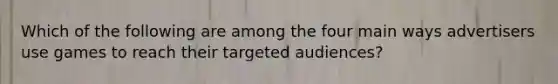 Which of the following are among the four main ways advertisers use games to reach their targeted audiences?