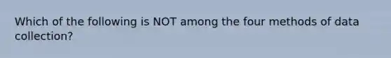 Which of the following is NOT among the four methods of data collection?