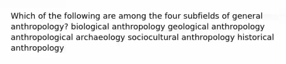 Which of the following are among the four subfields of general anthropology? biological anthropology geological anthropology anthropological archaeology sociocultural anthropology historical anthropology