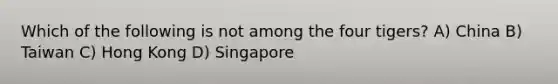 Which of the following is not among the four tigers? A) China B) Taiwan C) Hong Kong D) Singapore