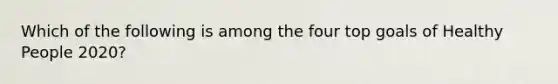 Which of the following is among the four top goals of Healthy People 2020?