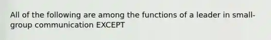 All of the following are among the functions of a leader in small-group communication EXCEPT