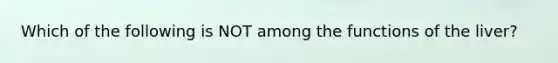 Which of the following is NOT among the functions of the liver?