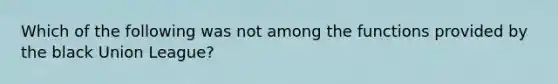 Which of the following was not among the functions provided by the black Union League?