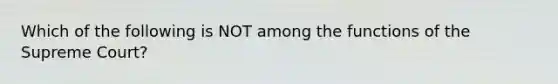 Which of the following is NOT among the functions of the Supreme Court?