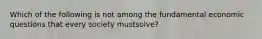 Which of the following is not among the fundamental economic questions that every society mustsolve?