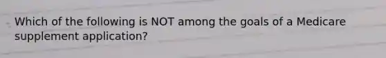 Which of the following is NOT among the goals of a Medicare supplement application?