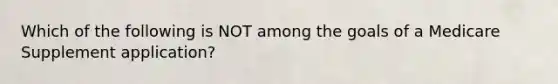 Which of the following is NOT among the goals of a Medicare Supplement application?