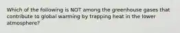 Which of the following is NOT among the greenhouse gases that contribute to global warming by trapping heat in the lower atmosphere?