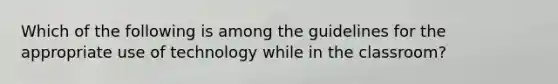 Which of the following is among the guidelines for the appropriate use of technology while in the classroom?