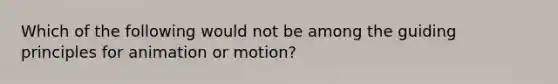 Which of the following would not be among the guiding principles for animation or motion?