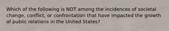 Which of the following is NOT among the incidences of societal change, conflict, or confrontation that have impacted the growth of public relations in the United States?