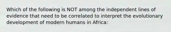 Which of the following is NOT among the independent lines of evidence that need to be correlated to interpret the evolutionary development of modern humans in Africa: