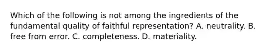 Which of the following is not among the ingredients of the fundamental quality of faithful representation? A. neutrality. B. free from error. C. completeness. D. materiality.